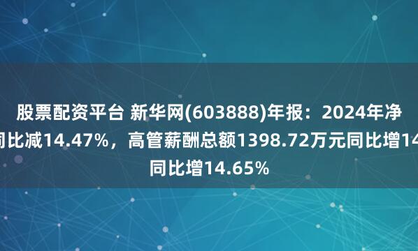 股票配资平台 新华网(603888)年报：2024年净利润同比减14.47%，高管薪酬总额1398.72万元同比增14.65%