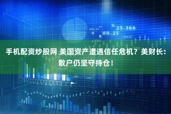 手机配资炒股网 美国资产遭遇信任危机？美财长：散户仍坚守持仓！