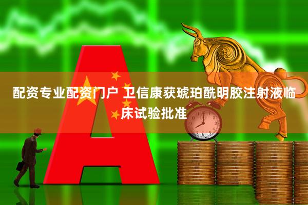配资专业配资门户 卫信康获琥珀酰明胶注射液临床试验批准